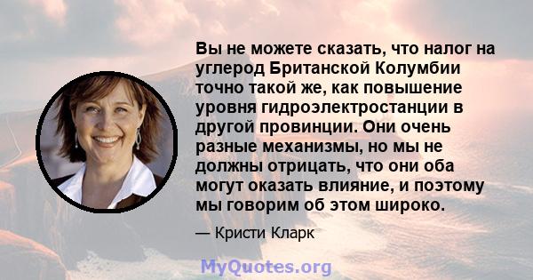 Вы не можете сказать, что налог на углерод Британской Колумбии точно такой же, как повышение уровня гидроэлектростанции в другой провинции. Они очень разные механизмы, но мы не должны отрицать, что они оба могут оказать 