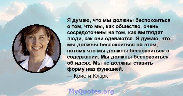 Я думаю, что мы должны беспокоиться о том, что мы, как общество, очень сосредоточены на том, как выглядят люди, как они одеваются. Я думаю, что мы должны беспокоиться об этом, потому что мы должны беспокоиться о