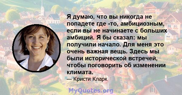 Я думаю, что вы никогда не попадете где -то, амбициозным, если вы не начинаете с больших амбиций. Я бы сказал: мы получили начало. Для меня это очень важная вещь. Здесь мы были исторической встречей, чтобы поговорить об 