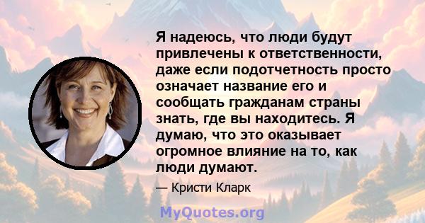 Я надеюсь, что люди будут привлечены к ответственности, даже если подотчетность просто означает название его и сообщать гражданам страны знать, где вы находитесь. Я думаю, что это оказывает огромное влияние на то, как