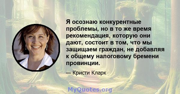 Я осознаю конкурентные проблемы, но в то же время рекомендация, которую они дают, состоит в том, что мы защищаем граждан, не добавляя к общему налоговому бремени провинции.