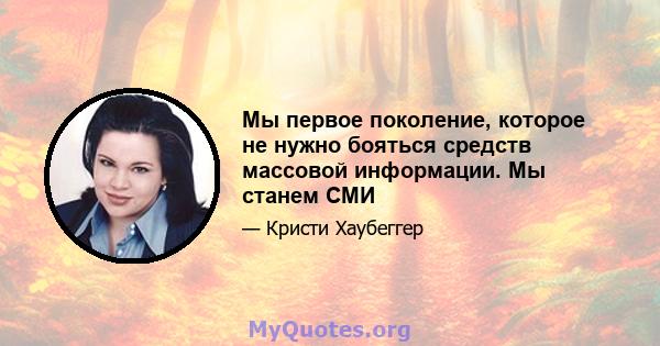 Мы первое поколение, которое не нужно бояться средств массовой информации. Мы станем СМИ