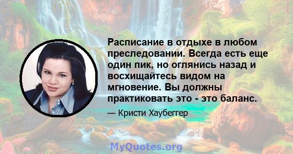 Расписание в отдыхе в любом преследовании. Всегда есть еще один пик, но оглянись назад и восхищайтесь видом на мгновение. Вы должны практиковать это - это баланс.