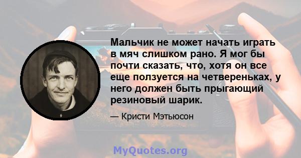 Мальчик не может начать играть в мяч слишком рано. Я мог бы почти сказать, что, хотя он все еще ползуется на четвереньках, у него должен быть прыгающий резиновый шарик.