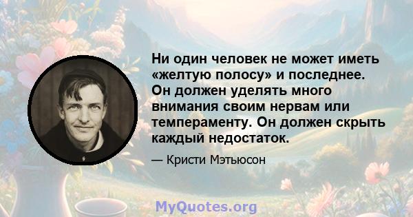 Ни один человек не может иметь «желтую полосу» и последнее. Он должен уделять много внимания своим нервам или темпераменту. Он должен скрыть каждый недостаток.