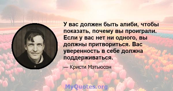 У вас должен быть алиби, чтобы показать, почему вы проиграли. Если у вас нет ни одного, вы должны притвориться. Вас уверенность в себе должна поддерживаться.