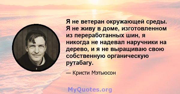 Я не ветеран окружающей среды. Я не живу в доме, изготовленном из переработанных шин, я никогда не надевал наручники на дерево, и я не выращиваю свою собственную органическую рутабагу.