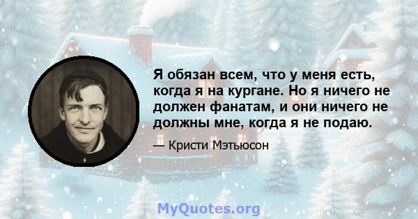 Я обязан всем, что у меня есть, когда я на кургане. Но я ничего не должен фанатам, и они ничего не должны мне, когда я не подаю.