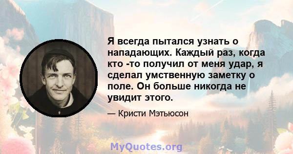 Я всегда пытался узнать о нападающих. Каждый раз, когда кто -то получил от меня удар, я сделал умственную заметку о поле. Он больше никогда не увидит этого.