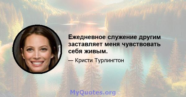 Ежедневное служение другим заставляет меня чувствовать себя живым.