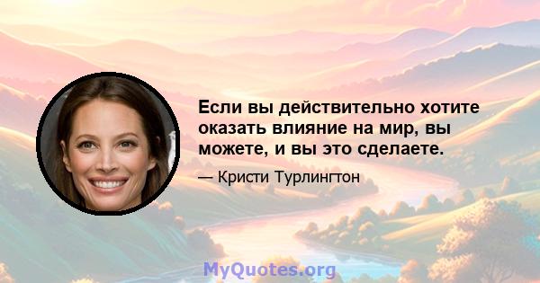 Если вы действительно хотите оказать влияние на мир, вы можете, и вы это сделаете.