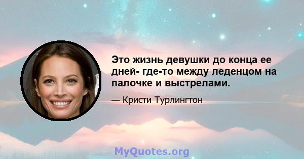 Это жизнь девушки до конца ее дней- где-то между леденцом на палочке и выстрелами.