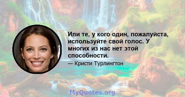 Или те, у кого один, пожалуйста, используйте свой голос. У многих из нас нет этой способности.