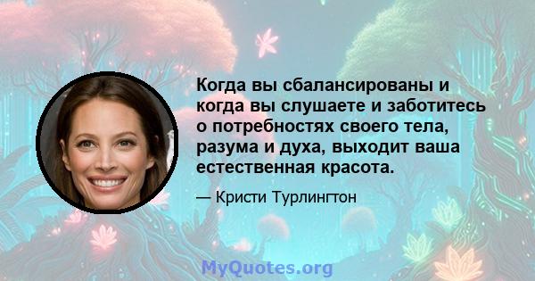 Когда вы сбалансированы и когда вы слушаете и заботитесь о потребностях своего тела, разума и духа, выходит ваша естественная красота.