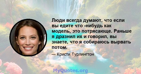 Люди всегда думают, что если вы едите что -нибудь как модель, это потрясающе. Раньше я дразнил их и говорил, вы знаете, что я собираюсь вырвать потом.