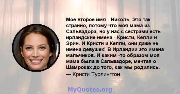 Мое второе имя - Николь. Это так странно, потому что моя мама из Сальвадора, но у нас с сестрами есть ирландские имена - Кристи, Келли и Эрин. И Кристи и Келли, они даже не имена девушек! В Ирландии это имена мальчиков. 