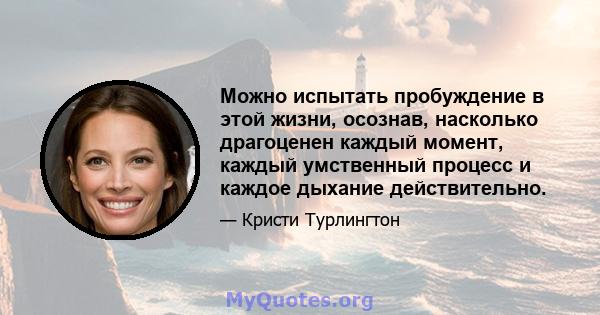 Можно испытать пробуждение в этой жизни, осознав, насколько драгоценен каждый момент, каждый умственный процесс и каждое дыхание действительно.