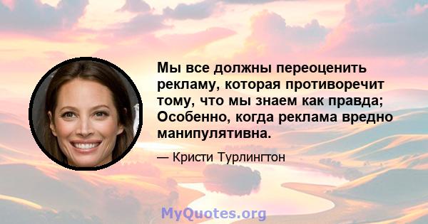 Мы все должны переоценить рекламу, которая противоречит тому, что мы знаем как правда; Особенно, когда реклама вредно манипулятивна.