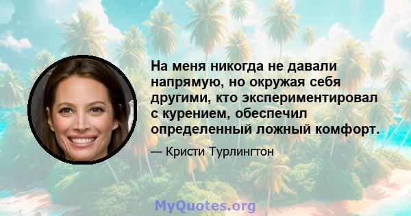 На меня никогда не давали напрямую, но окружая себя другими, кто экспериментировал с курением, обеспечил определенный ложный комфорт.