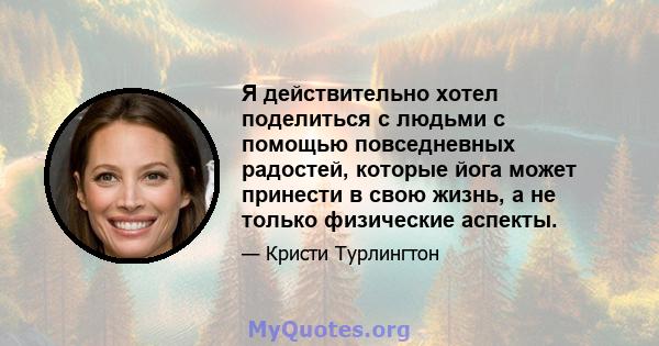 Я действительно хотел поделиться с людьми с помощью повседневных радостей, которые йога может принести в свою жизнь, а не только физические аспекты.