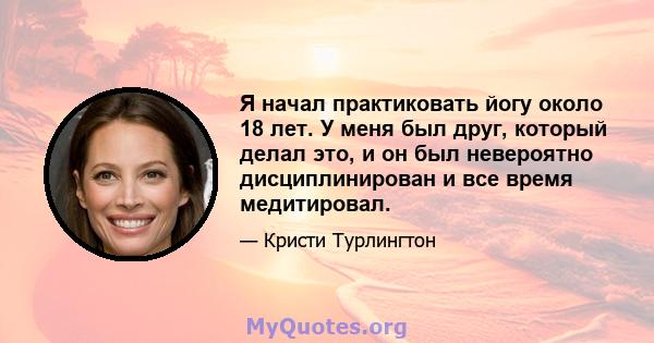 Я начал практиковать йогу около 18 лет. У меня был друг, который делал это, и он был невероятно дисциплинирован и все время медитировал.