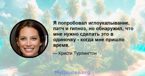 Я попробовал иглоукалывание, патч и гипноз, но обнаружил, что мне нужно сделать это в одиночку - когда мне пришло время.