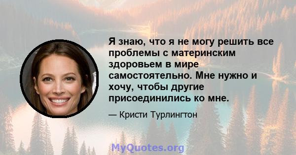 Я знаю, что я не могу решить все проблемы с материнским здоровьем в мире самостоятельно. Мне нужно и хочу, чтобы другие присоединились ко мне.