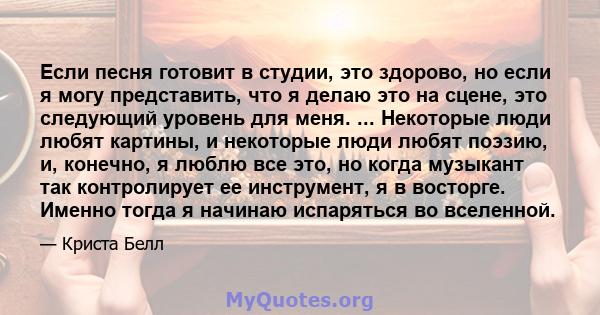 Если песня готовит в студии, это здорово, но если я могу представить, что я делаю это на сцене, это следующий уровень для меня. ... Некоторые люди любят картины, и некоторые люди любят поэзию, и, конечно, я люблю все