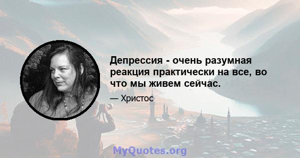 Депрессия - очень разумная реакция практически на все, во что мы живем сейчас.