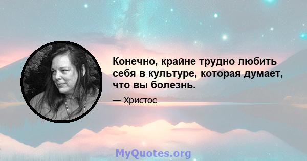 Конечно, крайне трудно любить себя в культуре, которая думает, что вы болезнь.