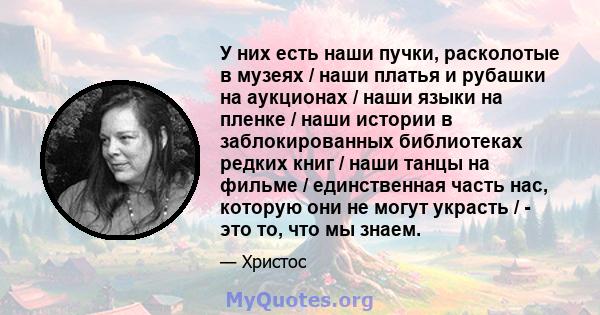 У них есть наши пучки, расколотые в музеях / наши платья и рубашки на аукционах / наши языки на пленке / наши истории в заблокированных библиотеках редких книг / наши танцы на фильме / единственная часть нас, которую