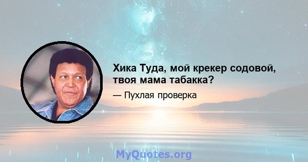 Хика Туда, мой крекер содовой, твоя мама табакка?