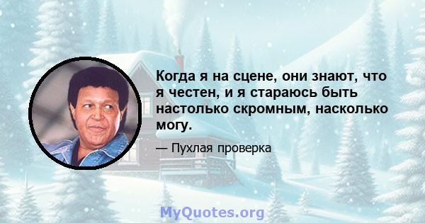 Когда я на сцене, они знают, что я честен, и я стараюсь быть настолько скромным, насколько могу.