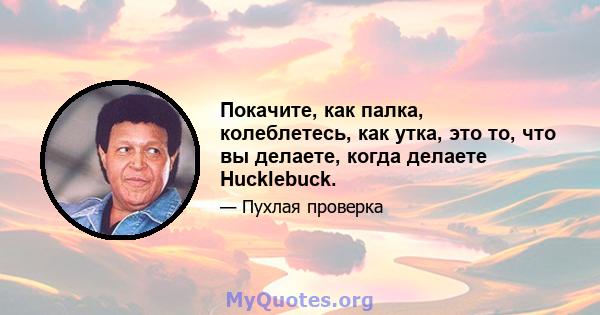 Покачите, как палка, колеблетесь, как утка, это то, что вы делаете, когда делаете Hucklebuck.