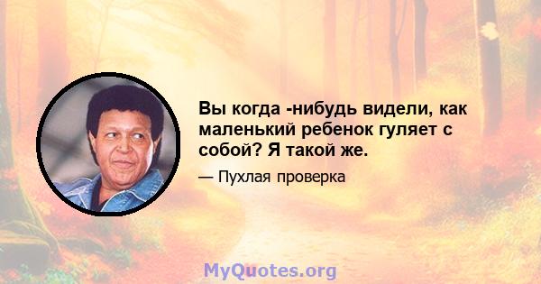 Вы когда -нибудь видели, как маленький ребенок гуляет с собой? Я такой же.