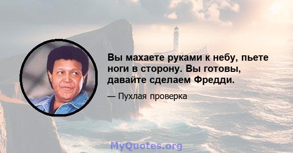 Вы махаете руками к небу, пьете ноги в сторону. Вы готовы, давайте сделаем Фредди.