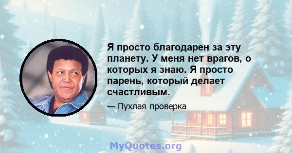 Я просто благодарен за эту планету. У меня нет врагов, о которых я знаю. Я просто парень, который делает счастливым.