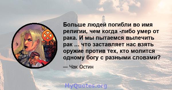 Больше людей погибли во имя религии, чем когда -либо умер от рака. И мы пытаемся вылечить рак ... что заставляет нас взять оружие против тех, кто молится одному богу с разными словами?