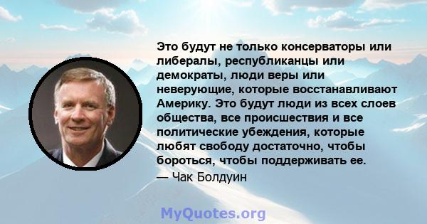 Это будут не только консерваторы или либералы, республиканцы или демократы, люди веры или неверующие, которые восстанавливают Америку. Это будут люди из всех слоев общества, все происшествия и все политические