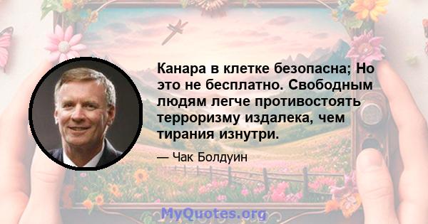 Канара в клетке безопасна; Но это не бесплатно. Свободным людям легче противостоять терроризму издалека, чем тирания изнутри.