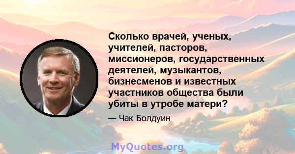 Сколько врачей, ученых, учителей, пасторов, миссионеров, государственных деятелей, музыкантов, бизнесменов и известных участников общества были убиты в утробе матери?