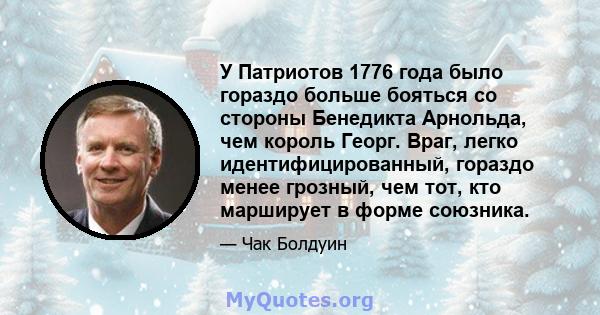 У Патриотов 1776 года было гораздо больше бояться со стороны Бенедикта Арнольда, чем король Георг. Враг, легко идентифицированный, гораздо менее грозный, чем тот, кто марширует в форме союзника.