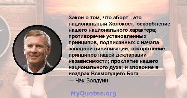 Закон о том, что аборт - это национальный Холокост; оскорбление нашего национального характера; противоречие установленных принципов, подписанных с начала западной цивилизации; оскорбление принципов нашей декларации