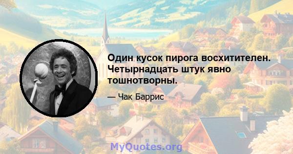 Один кусок пирога восхитителен. Четырнадцать штук явно тошнотворны.