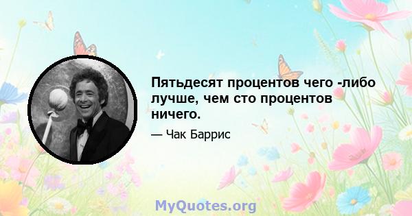 Пятьдесят процентов чего -либо лучше, чем сто процентов ничего.