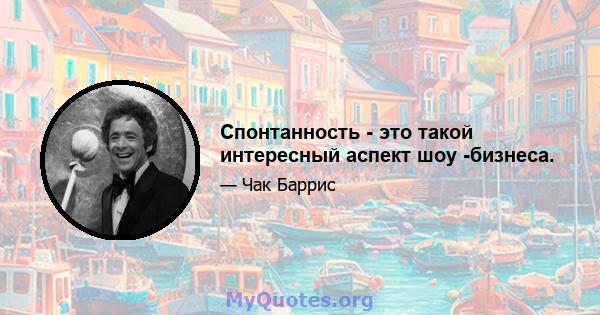 Спонтанность - это такой интересный аспект шоу -бизнеса.