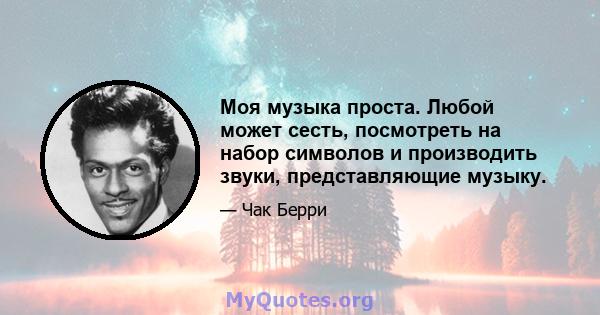 Моя музыка проста. Любой может сесть, посмотреть на набор символов и производить звуки, представляющие музыку.