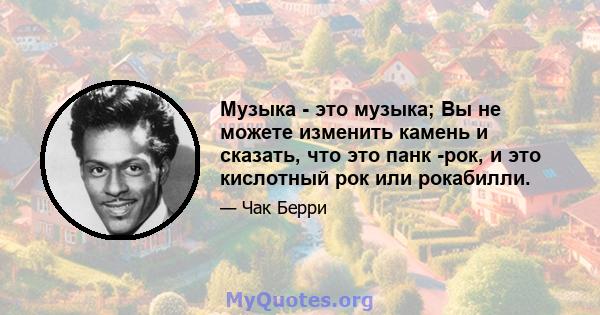 Музыка - это музыка; Вы не можете изменить камень и сказать, что это панк -рок, и это кислотный рок или рокабилли.