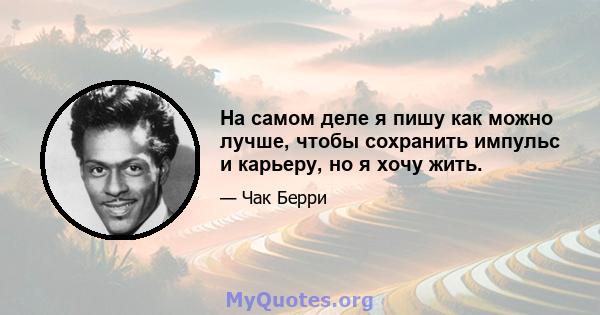 На самом деле я пишу как можно лучше, чтобы сохранить импульс и карьеру, но я хочу жить.