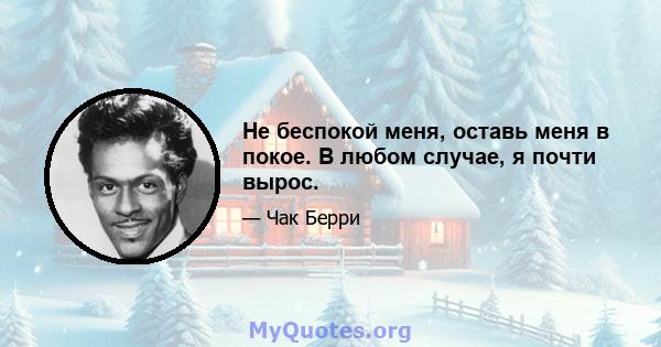 Не беспокой меня, оставь меня в покое. В любом случае, я почти вырос.